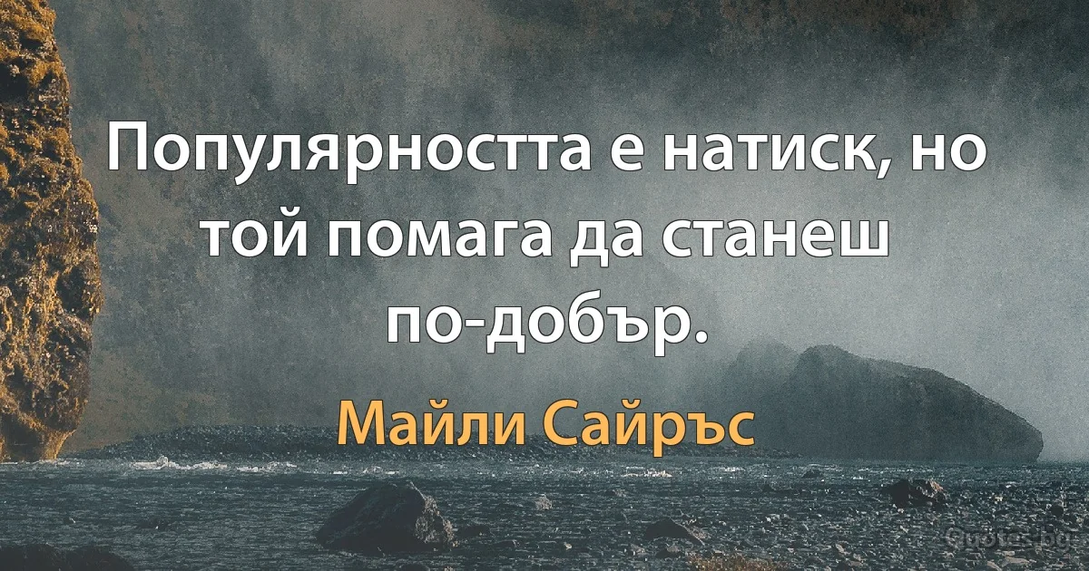 Популярността е натиск, но той помага да станеш по-добър. (Майли Сайръс)