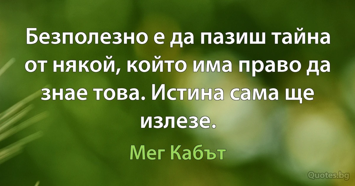 Безполезно е да пазиш тайна от някой, който има право да знае това. Истина сама ще излезе. (Мег Кабът)