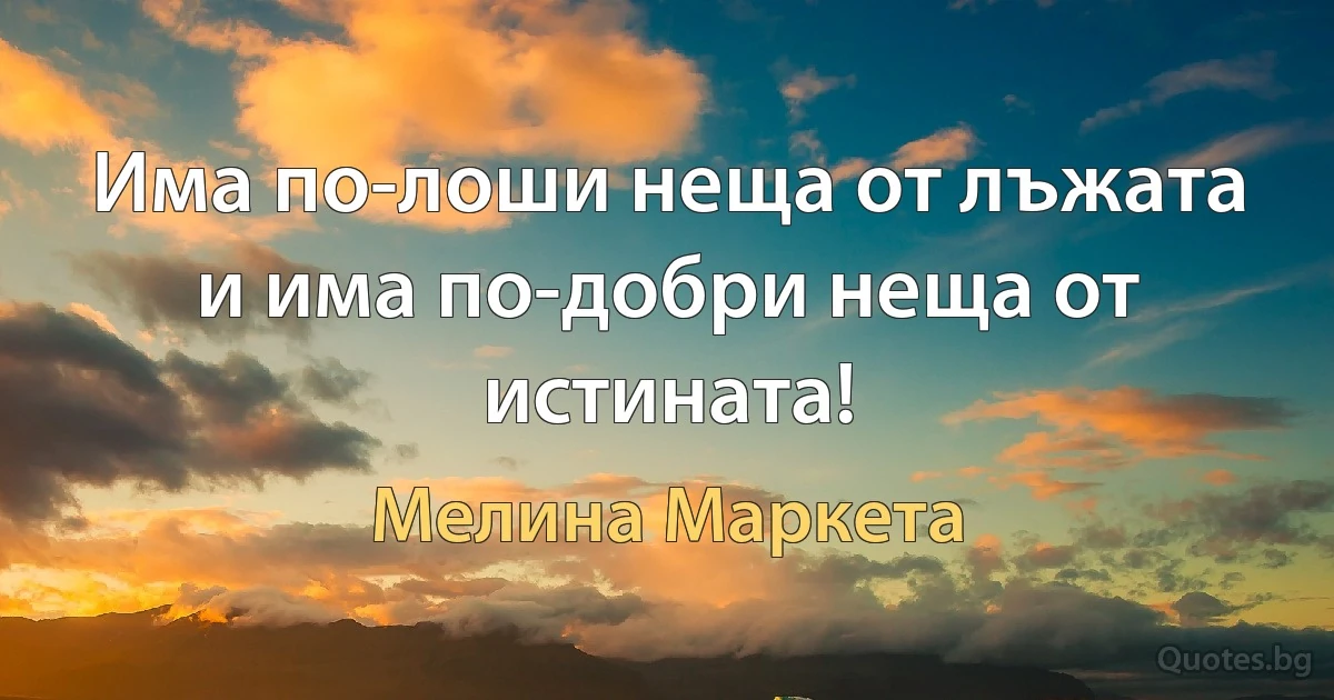 Има по-лоши неща от лъжата и има по-добри неща от истината! (Мелина Маркета)