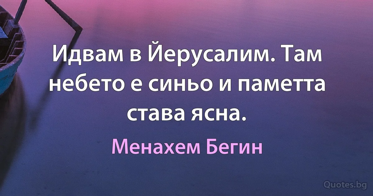 Идвам в Йерусалим. Там небето е синьо и паметта става ясна. (Менахем Бегин)