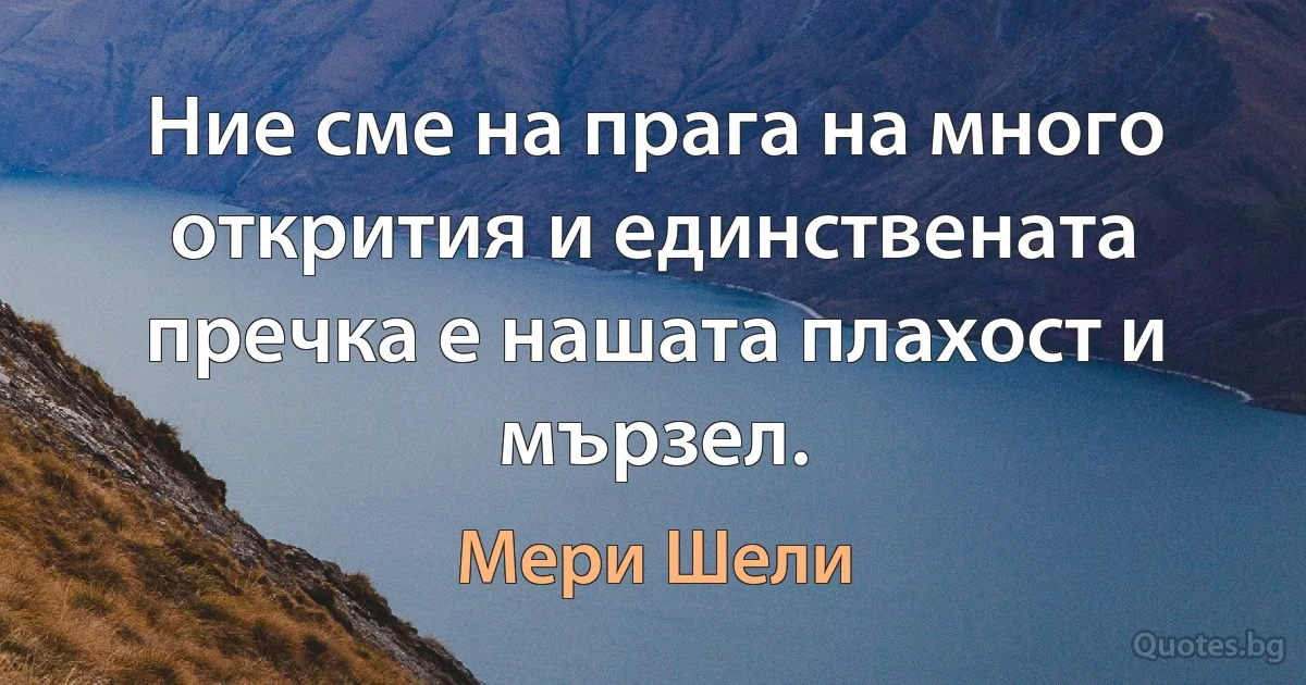 Ние сме на прага на много открития и единствената пречка е нашата плахост и мързел. (Мери Шели)