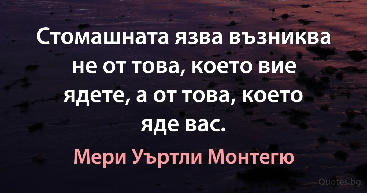 Стомашната язва възниква не от това, което вие ядете, а от това, което яде вас. (Мери Уъртли Монтегю)