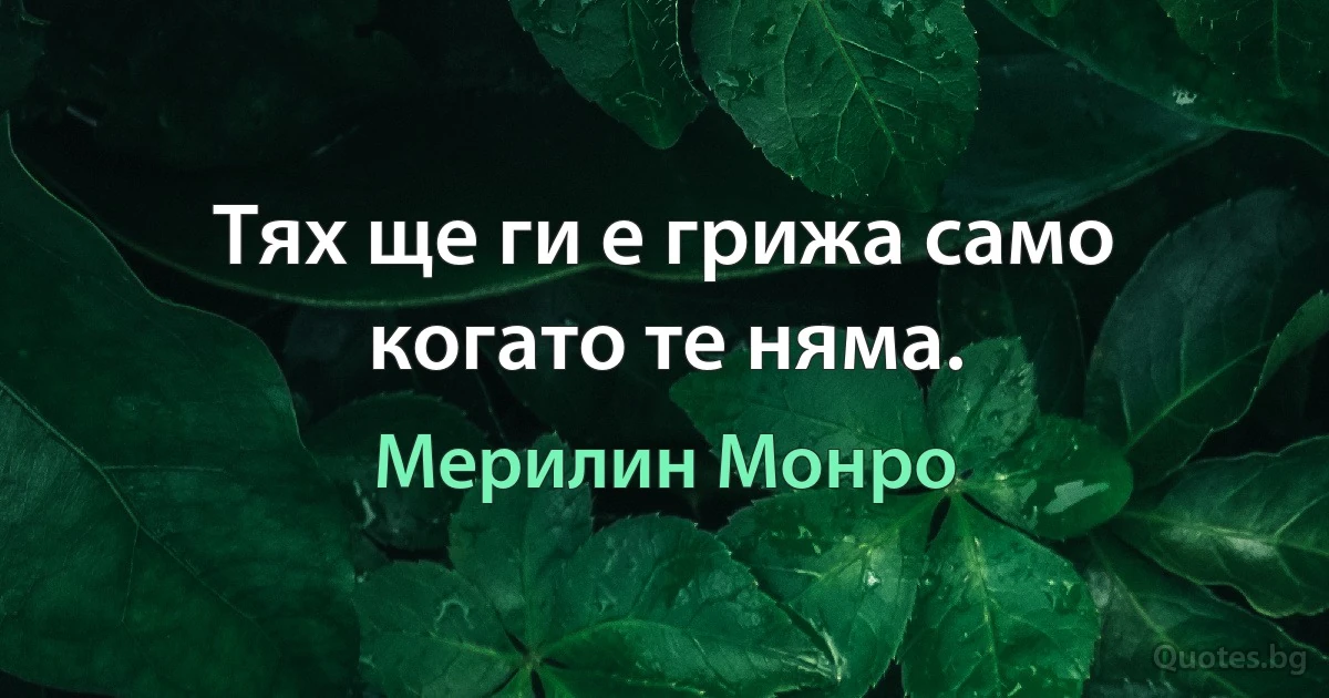 Тях ще ги е грижа само когато те няма. (Мерилин Монро)