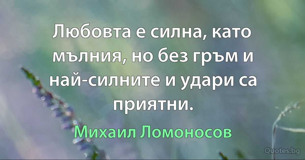 Любовта е силна, като мълния, но без гръм и най-силните и удари са приятни. (Михаил Ломоносов)