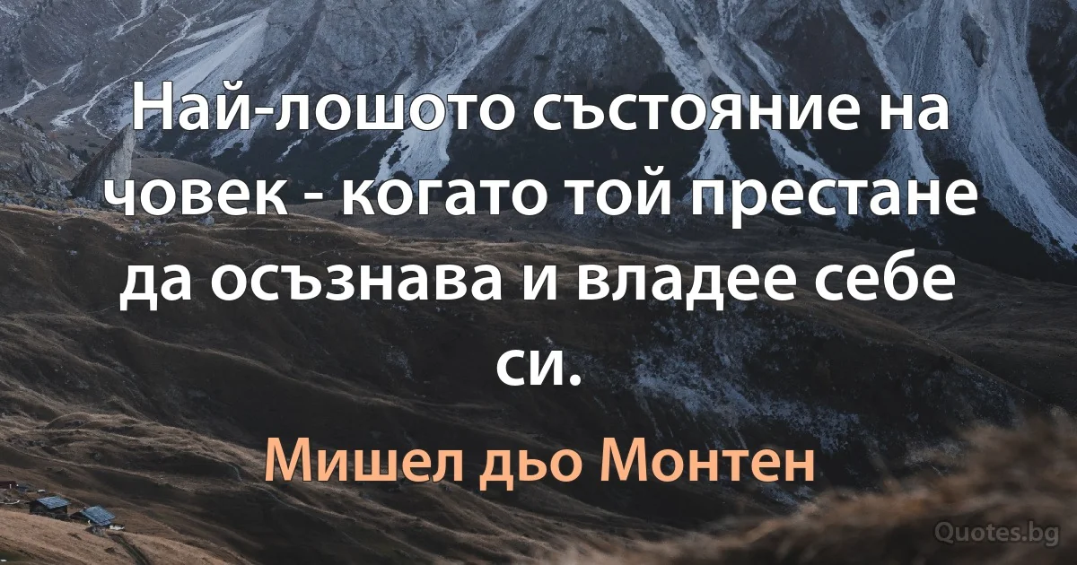 Най-лошото състояние на човек - когато той престане да осъзнава и владее себе си. (Мишел дьо Монтен)