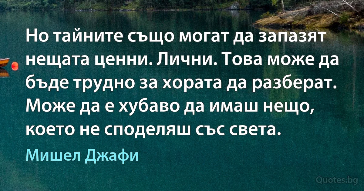 Но тайните също могат да запазят нещата ценни. Лични. Това може да бъде трудно за хората да разберат. Може да е хубаво да имаш нещо, което не споделяш със света. (Мишел Джафи)