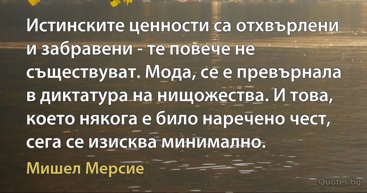 Истинските ценности са отхвърлени и забравени - те повече не съществуват. Мода, се е превърнала в диктатура на нищожества. И това, което някога е било наречено чест, сега се изисква минимално. (Мишел Мерсие)