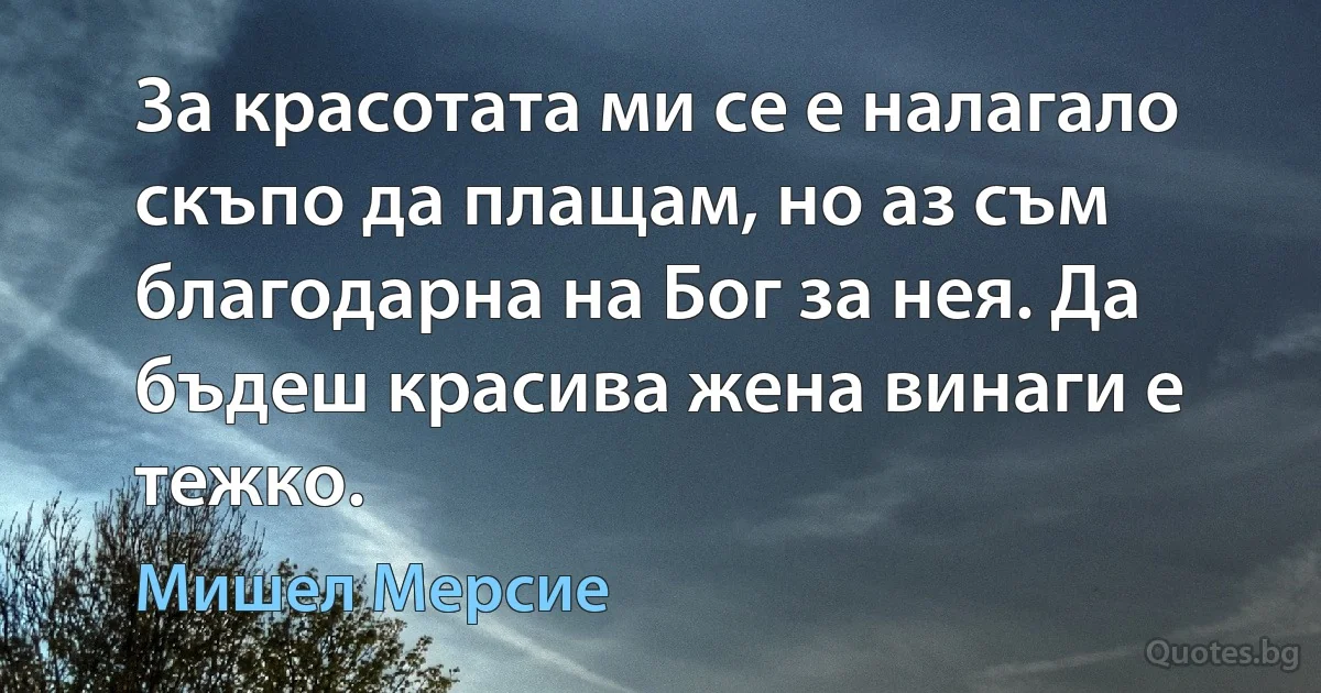 За красотата ми се е налагало скъпо да плащам, но аз съм благодарна на Бог за нея. Да бъдеш красива жена винаги е тежко. (Мишел Мерсие)