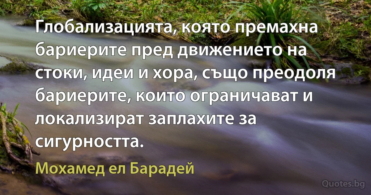 Глобализацията, която премахна бариерите пред движението на стоки, идеи и хора, също преодоля бариерите, които ограничават и локализират заплахите за сигурността. (Мохамед ел Барадей)