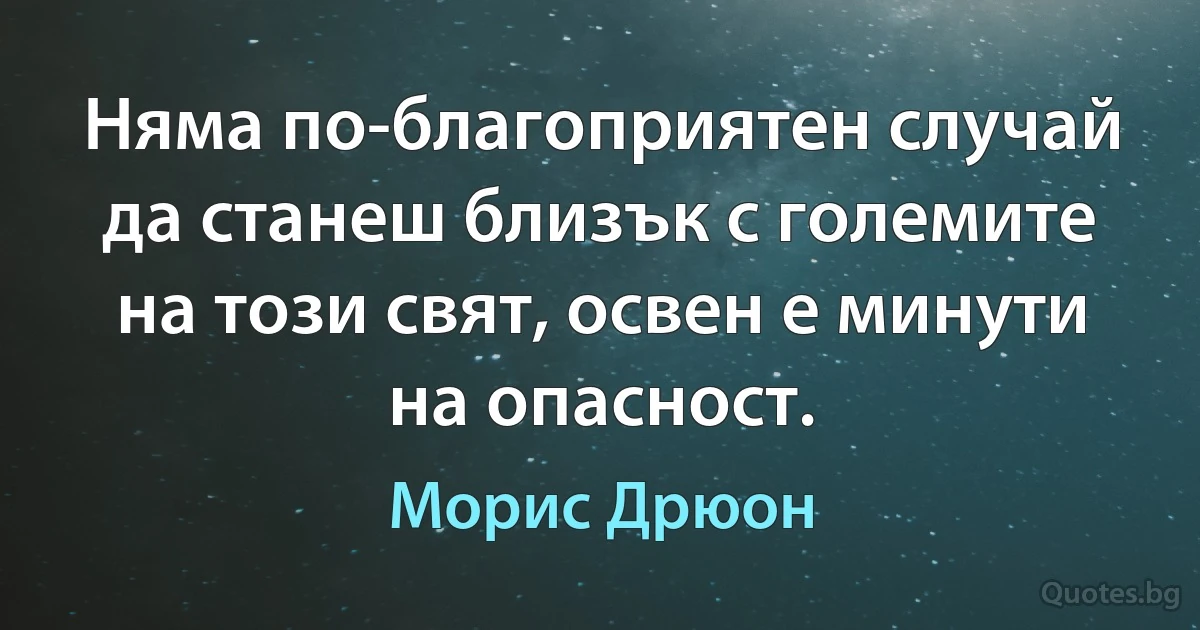 Няма по-благоприятен случай да станеш близък с големите на този свят, освен е минути на опасност. (Морис Дрюон)