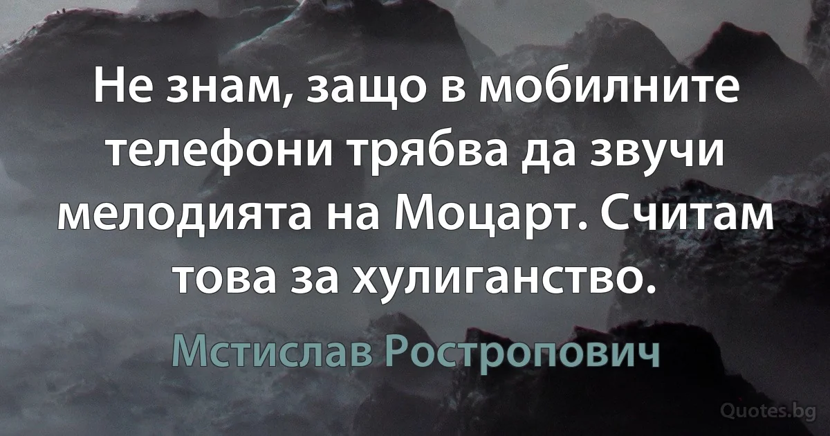 Не знам, защо в мобилните телефони трябва да звучи мелодията на Моцарт. Считам това за хулиганство. (Мстислав Ростропович)