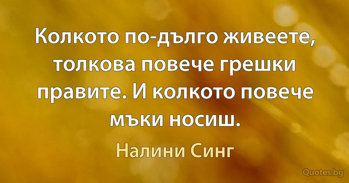 Колкото по-дълго живеете, толкова повече грешки правите. И колкото повече мъки носиш. (Налини Синг)