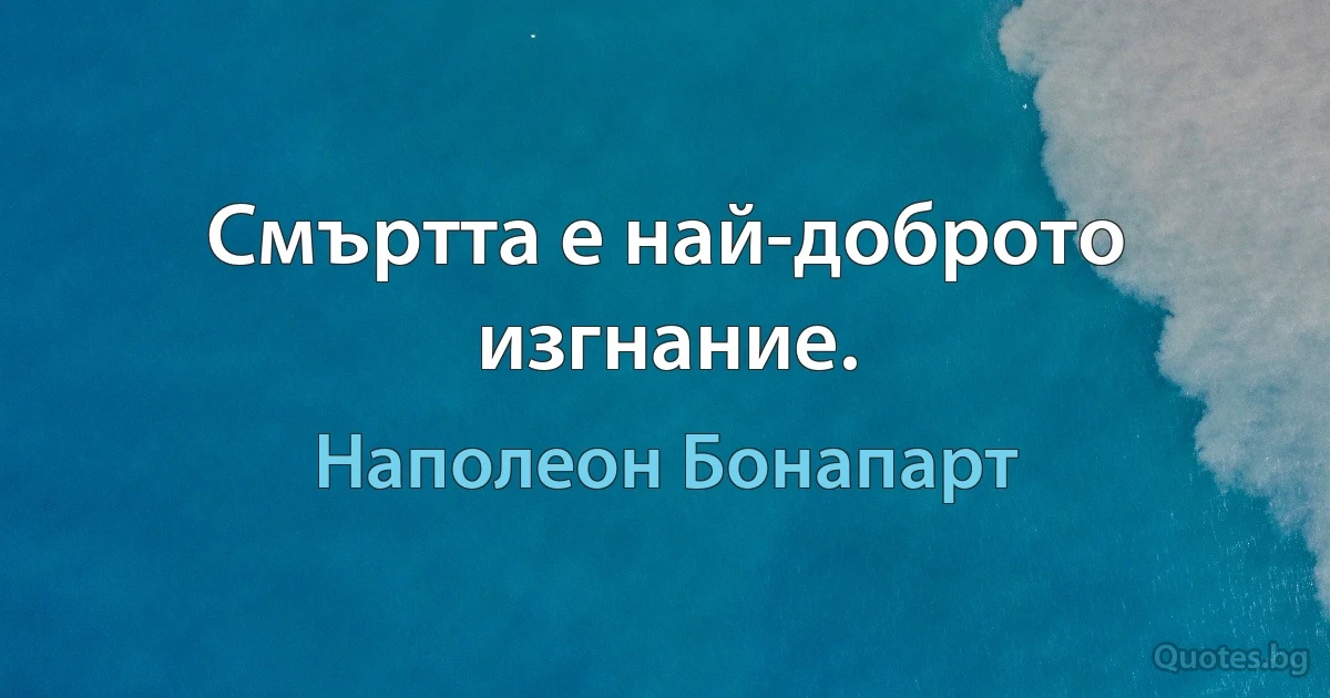 Смъртта е най-доброто изгнание. (Наполеон Бонапарт)