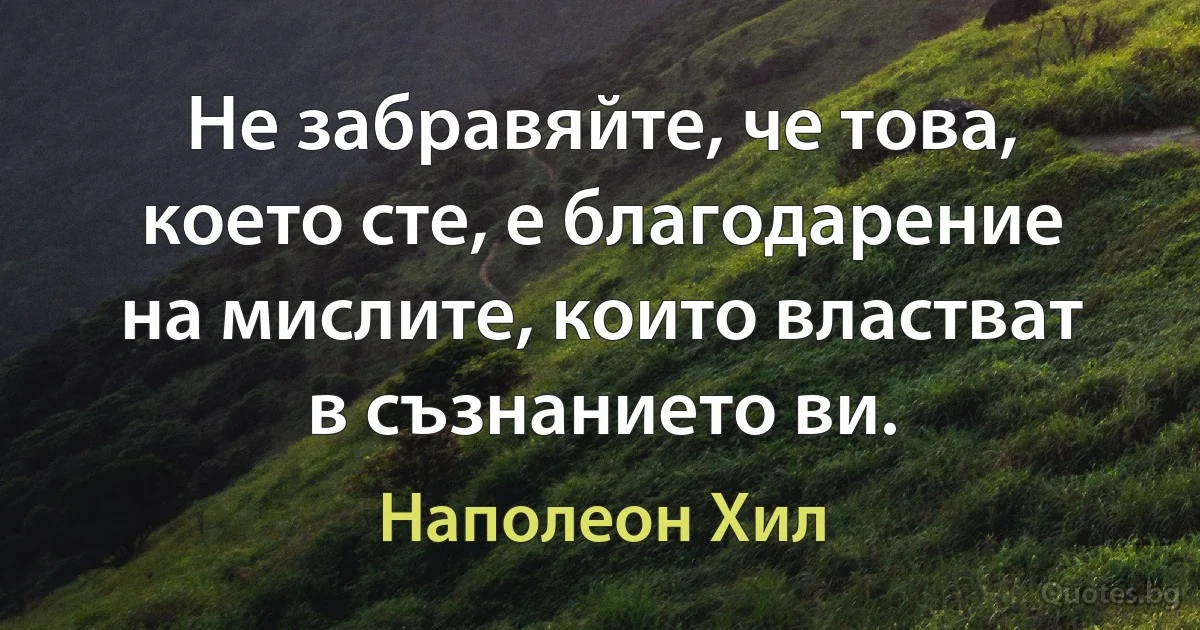 Не забравяйте, че това, което сте, е благодарение на мислите, които властват в съзнанието ви. (Наполеон Хил)