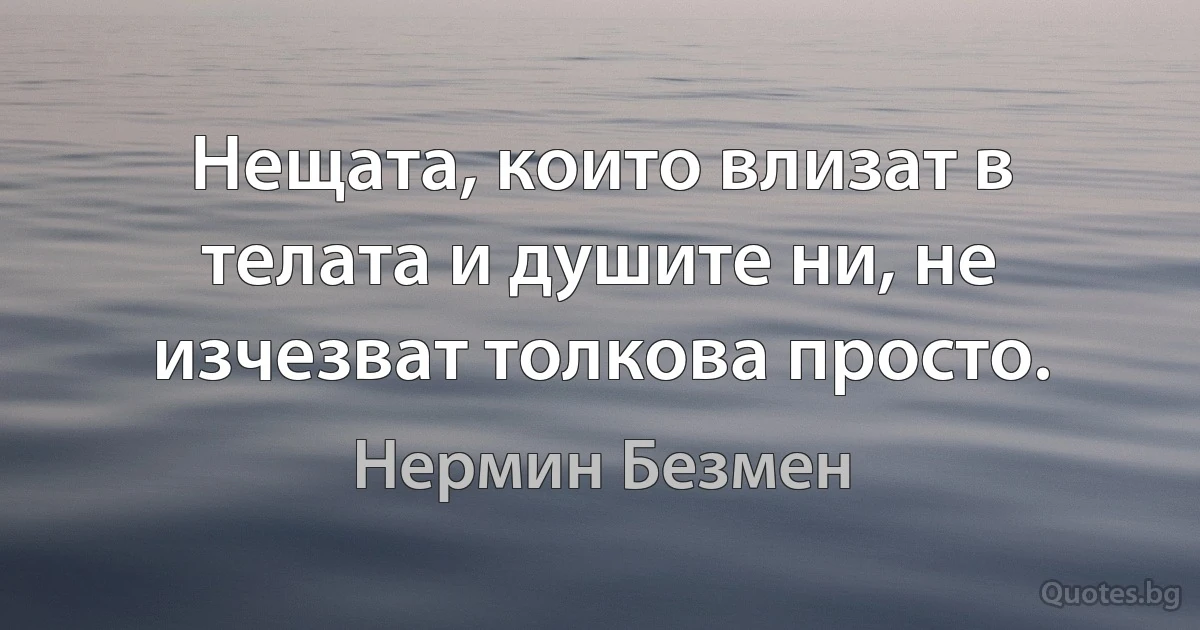 Нещата, които влизат в телата и душите ни, не изчезват толкова просто. (Нермин Безмен)