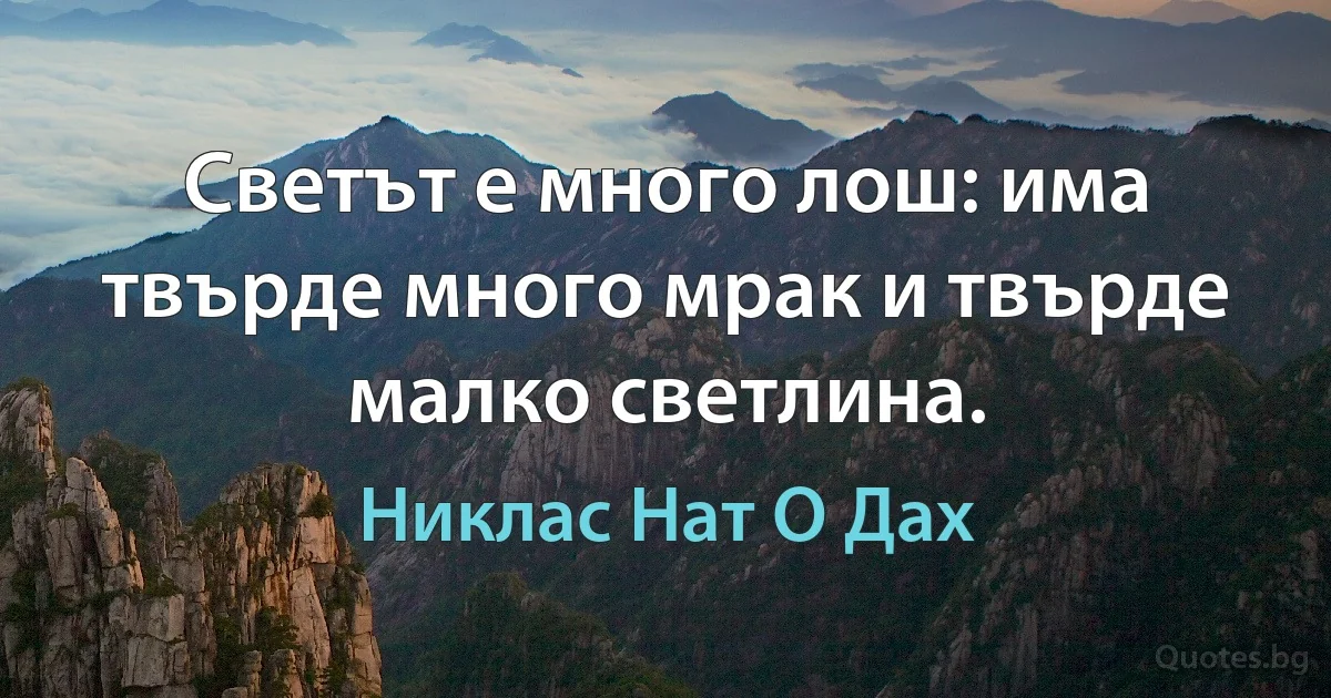 Светът е много лош: има твърде много мрак и твърде малко светлина. (Никлас Нат О Дах)