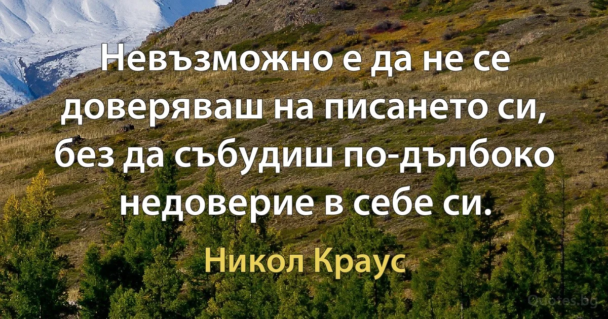 Невъзможно е да не се доверяваш на писането си, без да събудиш по-дълбоко недоверие в себе си. (Никол Краус)