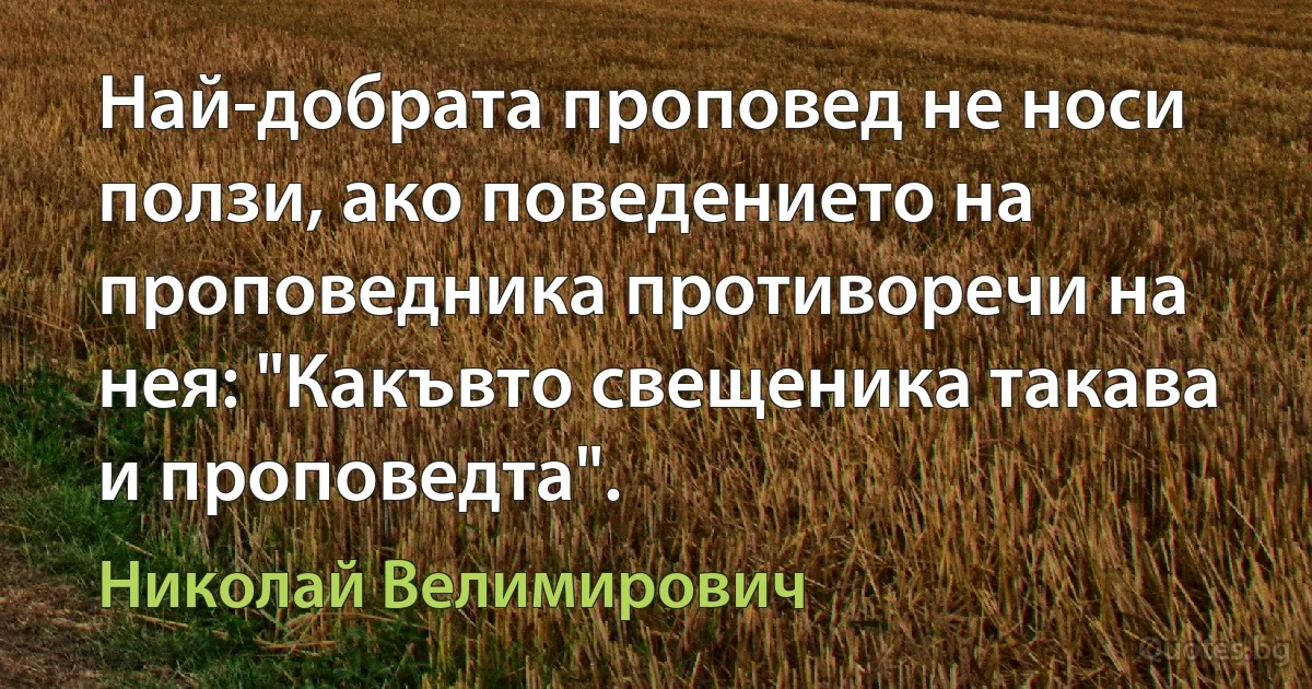 Най-добрата проповед не носи ползи, ако поведението на проповедника противоречи на нея: "Какъвто свещеника такава и проповедта". (Николай Велимирович)