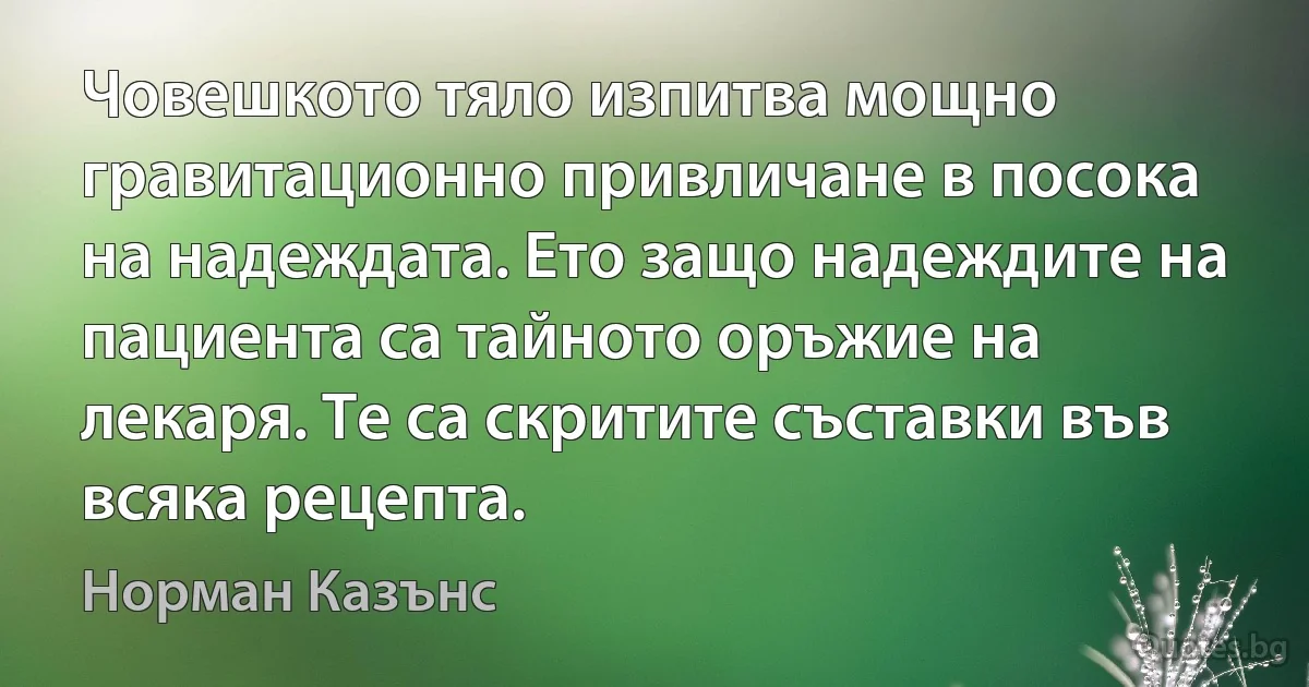 Човешкото тяло изпитва мощно гравитационно привличане в посока на надеждата. Ето защо надеждите на пациента са тайното оръжие на лекаря. Те са скритите съставки във всяка рецепта. (Норман Казънс)