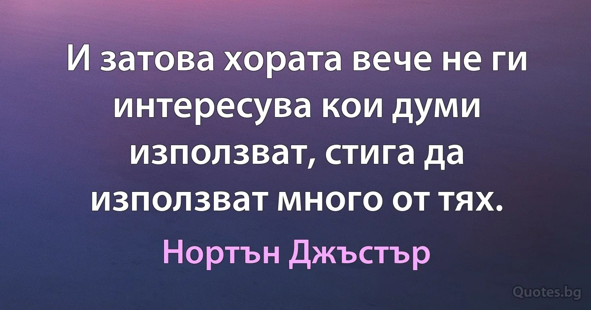 И затова хората вече не ги интересува кои думи използват, стига да използват много от тях. (Нортън Джъстър)