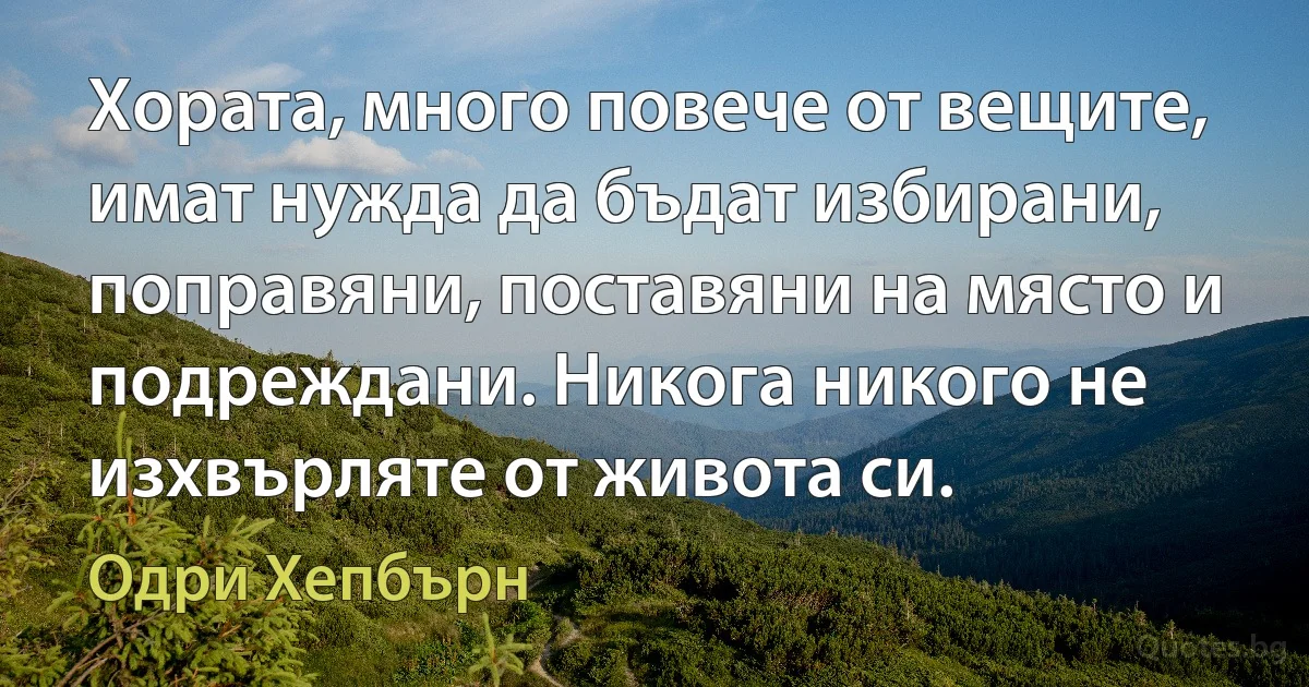 Хората, много повече от вещите, имат нужда да бъдат избирани, поправяни, поставяни на място и подреждани. Никога никого не изхвърляте от живота си. (Одри Хепбърн)