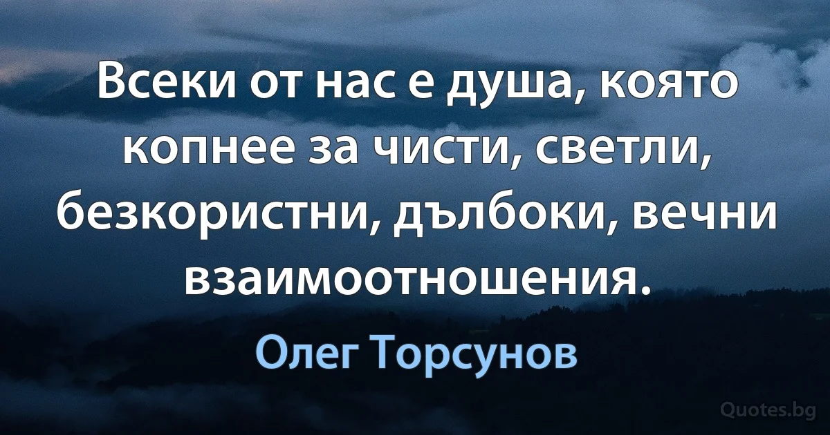 Всеки от нас е душа, която копнее за чисти, светли, безкористни, дълбоки, вечни взаимоотношения. (Олег Торсунов)