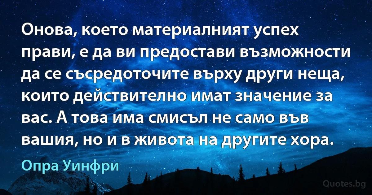 Онова, което материалният успех прави, е да ви предостави възможности да се съсредоточите върху други неща, които действително имат значение за вас. A това има смисъл не само във вашия, но и в живота на другите хора. (Опра Уинфри)