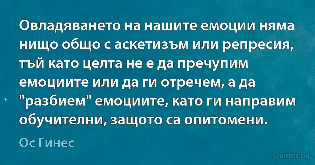 Овладяването на нашите емоции няма нищо общо с аскетизъм или репресия, тъй като целта не е да пречупим емоциите или да ги отречем, а да "разбием" емоциите, като ги направим обучителни, защото са опитомени. (Ос Гинес)