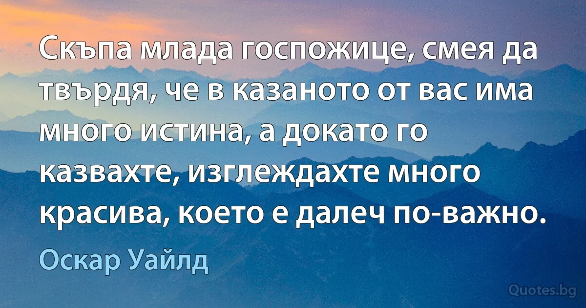 Скъпа млада госпожице, смея да твърдя, че в казаното от вас има много истина, а докато го казвахте, изглеждахте много красива, което е далеч по-важно. (Оскар Уайлд)