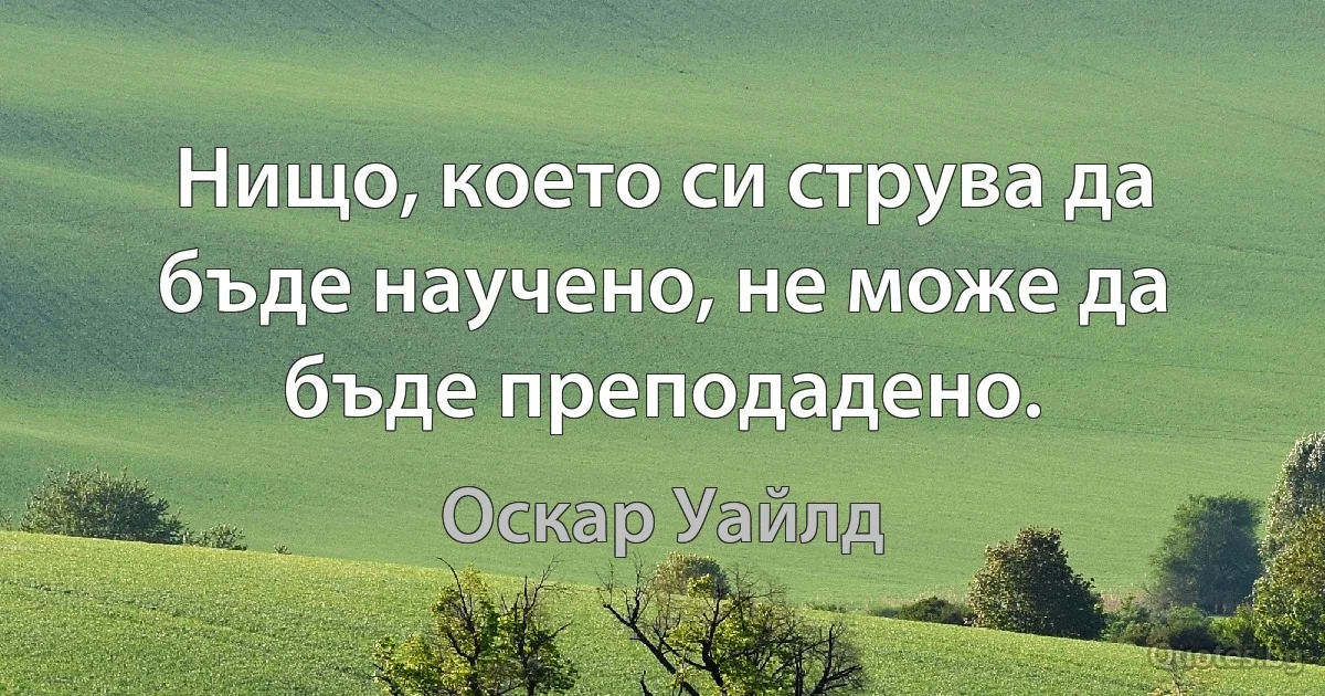 Нищо, което си струва да бъде научено, не може да бъде преподадено. (Оскар Уайлд)