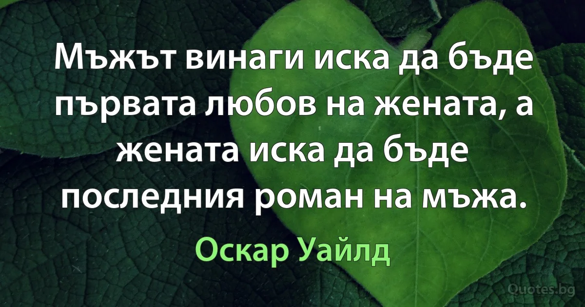 Мъжът винаги иска да бъде първата любов на жената, а жената иска да бъде последния роман на мъжа. (Оскар Уайлд)