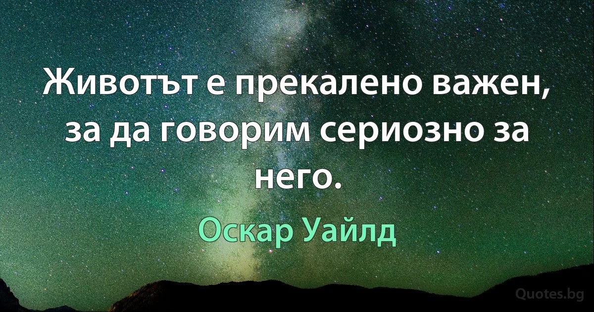 Животът е прекалено важен, за да говорим сериозно за него. (Оскар Уайлд)