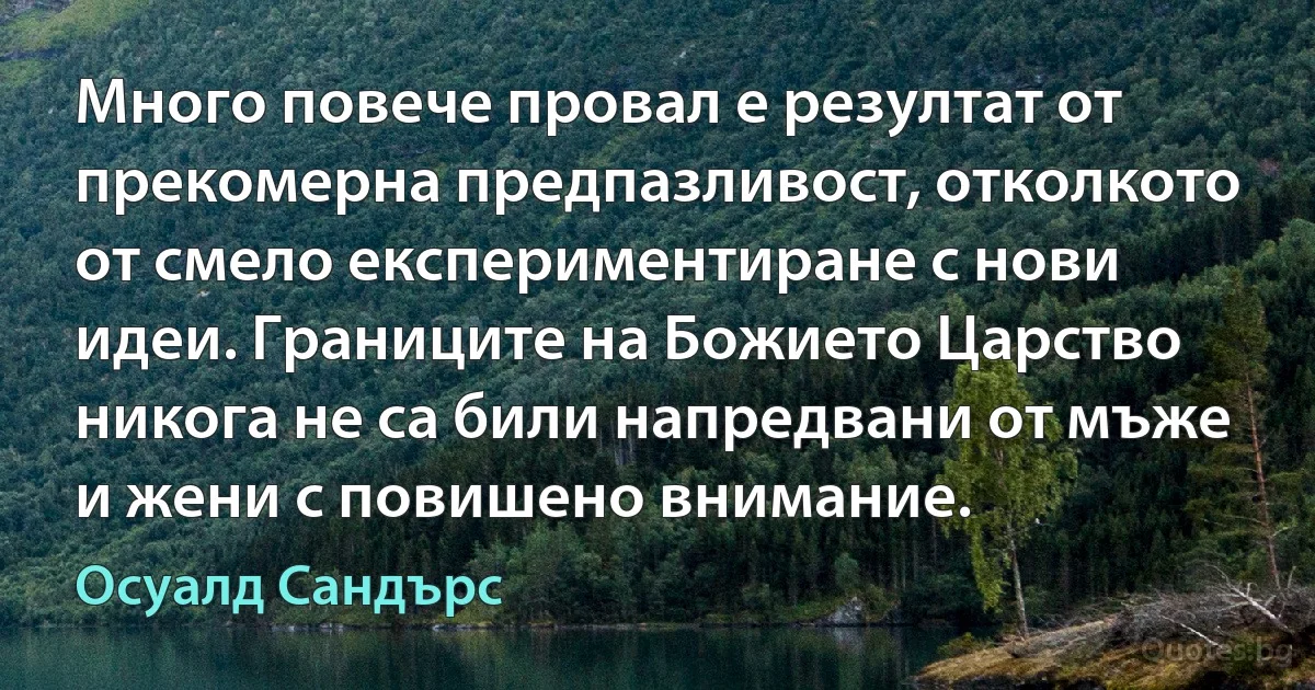 Много повече провал е резултат от прекомерна предпазливост, отколкото от смело експериментиране с нови идеи. Границите на Божието Царство никога не са били напредвани от мъже и жени с повишено внимание. (Осуалд Сандърс)