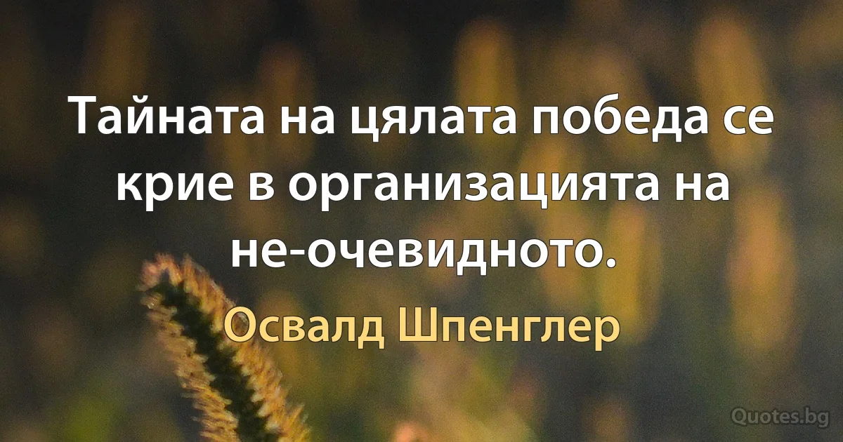 Тайната на цялата победа се крие в организацията на не-очевидното. (Освалд Шпенглер)