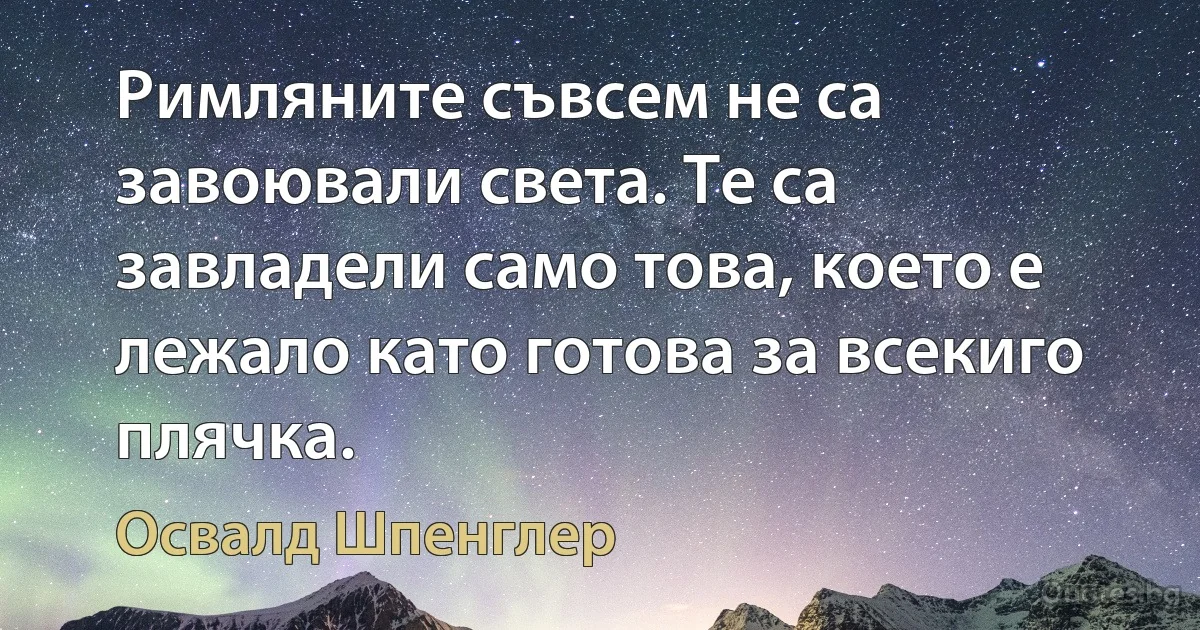 Римляните съвсем не са завоювали света. Те са завладели само това, което е лежало като готова за всекиго плячка. (Освалд Шпенглер)