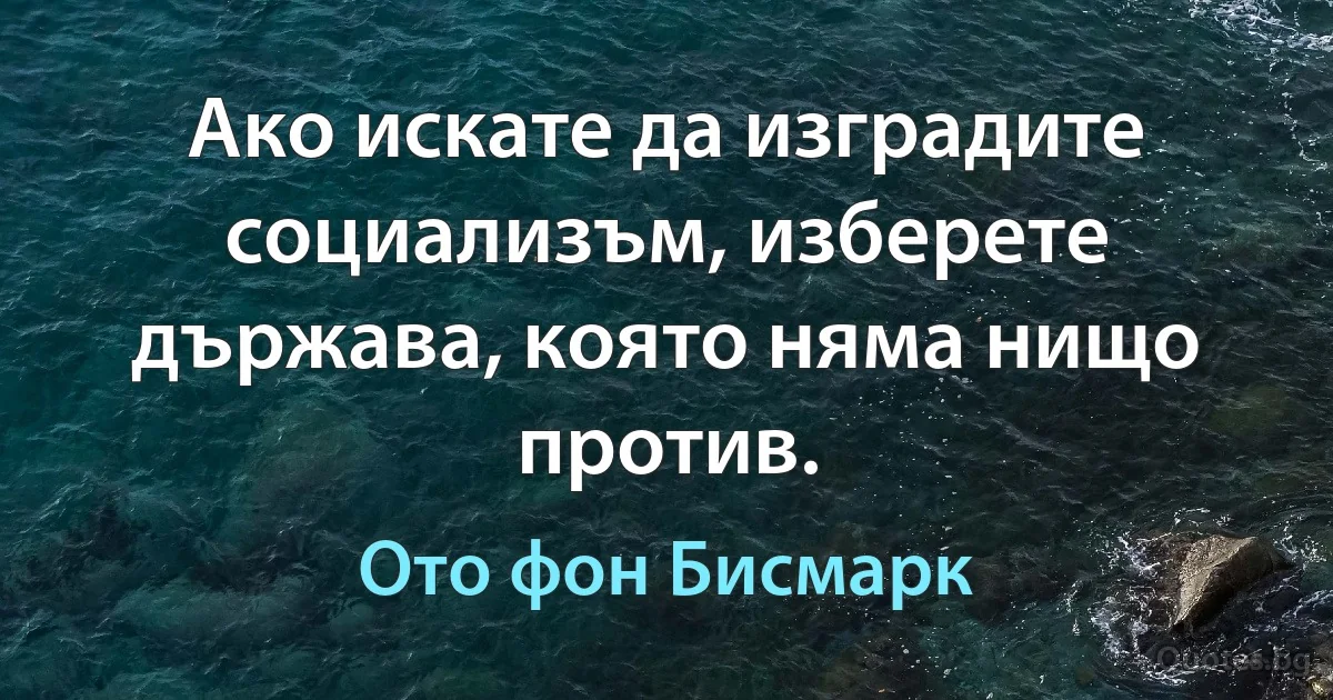 Ако искате да изградите социализъм, изберете държава, която няма нищо против. (Ото фон Бисмарк)