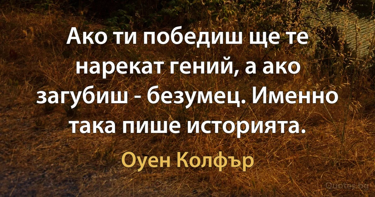 Ако ти победиш ще те нарекат гений, а ако загубиш - безумец. Именно така пише историята. (Оуен Колфър)