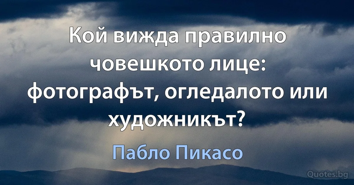 Кой вижда правилно човешкото лице: фотографът, огледалото или художникът? (Пабло Пикасо)