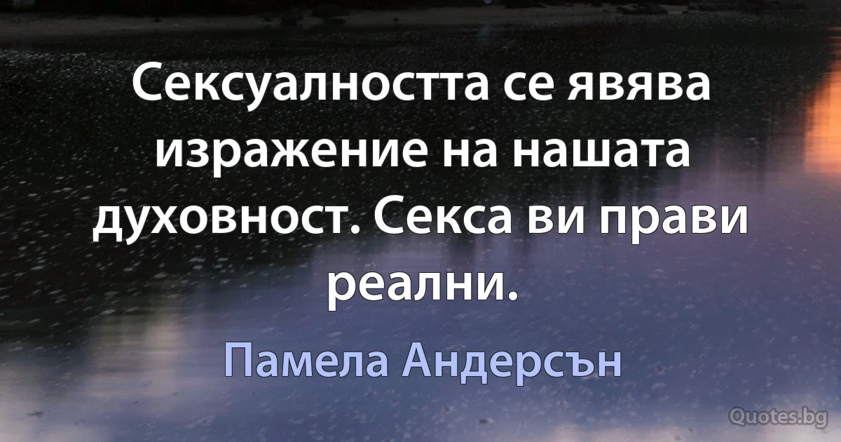 Сексуалността се явява изражение на нашата духовност. Секса ви прави реални. (Памела Андерсън)