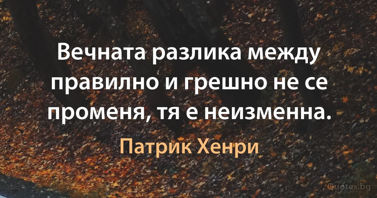 Вечната разлика между правилно и грешно не се променя, тя е неизменна. (Патрик Хенри)