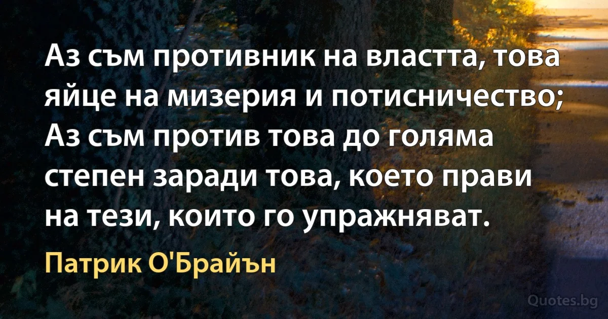 Аз съм противник на властта, това яйце на мизерия и потисничество; Аз съм против това до голяма степен заради това, което прави на тези, които го упражняват. (Патрик О'Брайън)