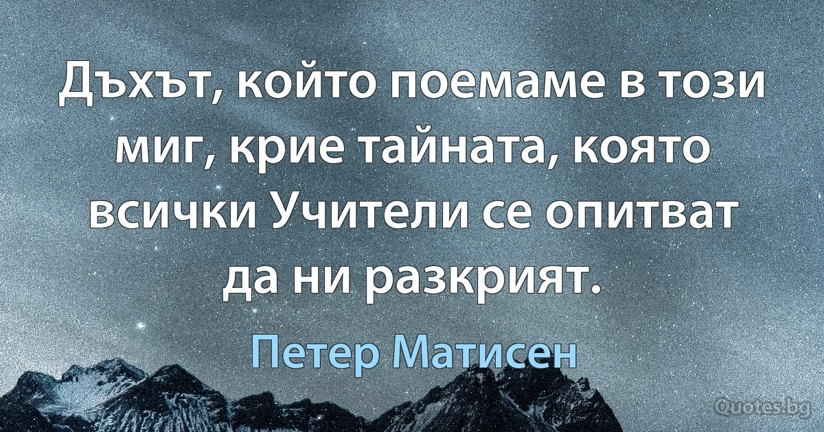 Дъхът, който поемаме в този миг, крие тайната, която всички Учители се опитват да ни разкрият. (Петер Матисен)