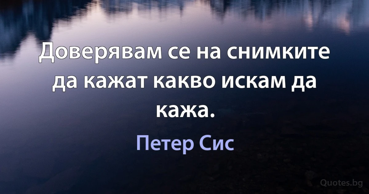 Доверявам се на снимките да кажат какво искам да кажа. (Петер Сис)