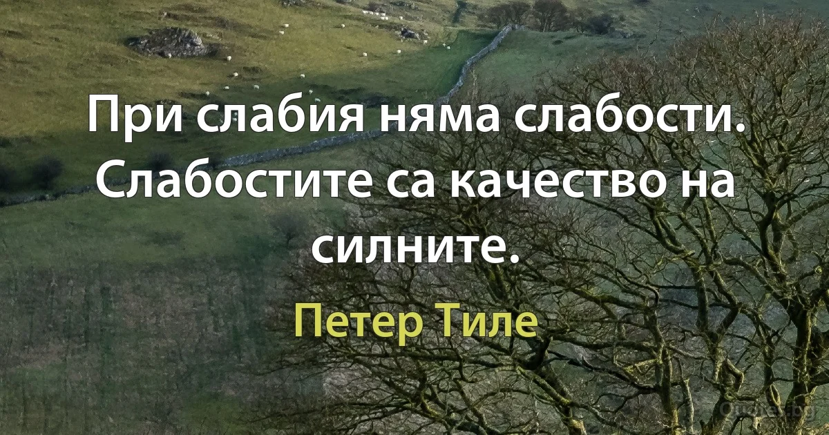 При слабия няма слабости. Слабостите са качество на силните. (Петер Тиле)