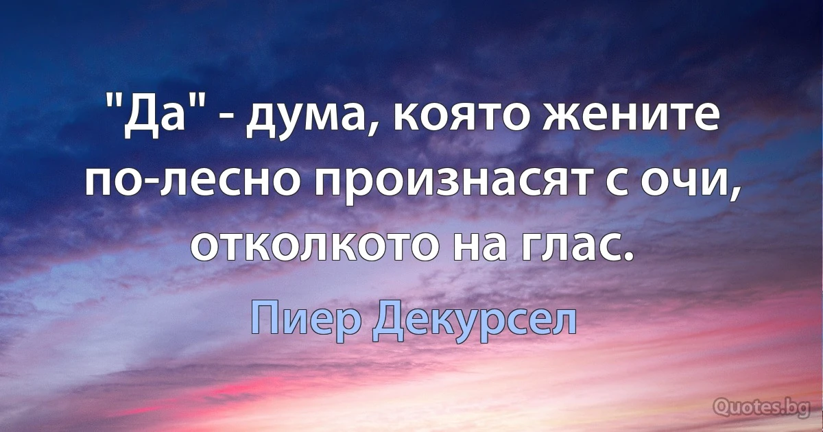 "Да" - дума, която жените по-лесно произнасят с очи, отколкото на глас. (Пиер Декурсел)