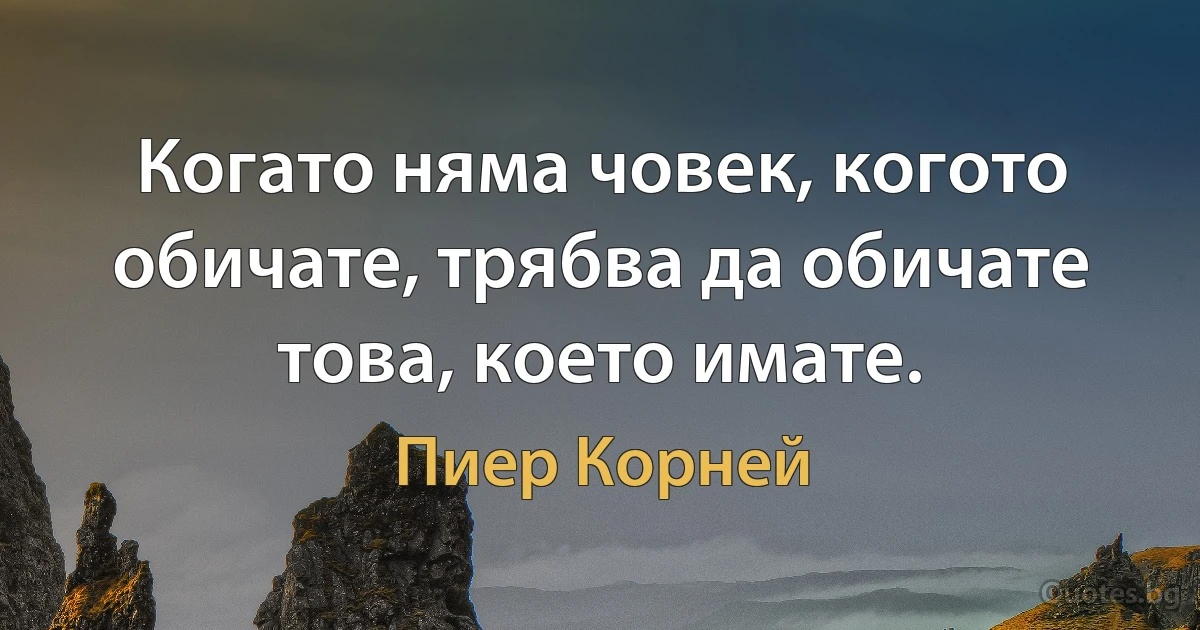 Когато няма човек, когото обичате, трябва да обичате това, което имате. (Пиер Корней)