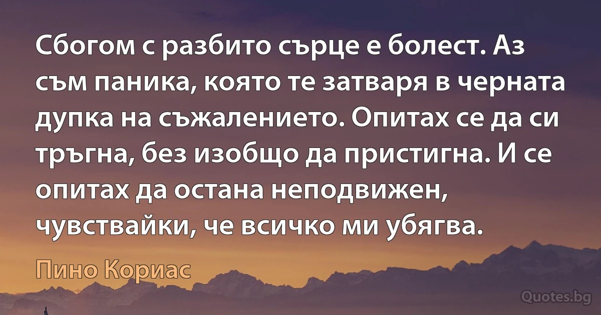 Сбогом с разбито сърце е болест. Аз съм паника, която те затваря в черната дупка на съжалението. Опитах се да си тръгна, без изобщо да пристигна. И се опитах да остана неподвижен, чувствайки, че всичко ми убягва. (Пино Кориас)