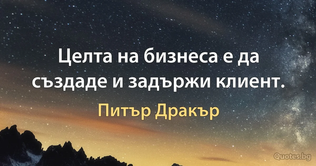 Целта на бизнеса е да създаде и задържи клиент. (Питър Дракър)