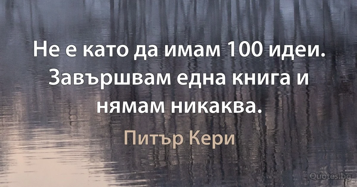 Не е като да имам 100 идеи. Завършвам една книга и нямам никаква. (Питър Кери)