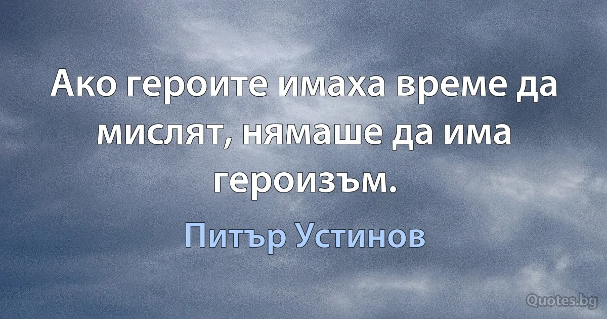 Ако героите имаха време да мислят, нямаше да има героизъм. (Питър Устинов)